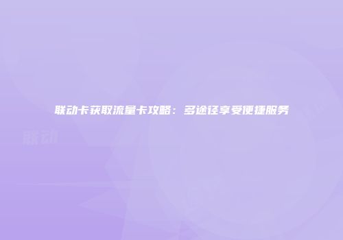 联动卡获取流量卡攻略：多途径享受便捷服务