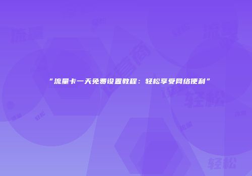 “流量卡一天免费设置教程：轻松享受网络便利”