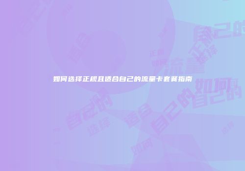 如何选择正规且适合自己的流量卡套餐指南