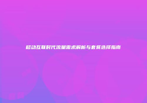 移动互联时代流量需求解析与套餐选择指南