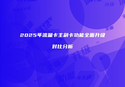 2025年流量卡主副卡功能全面升级对比分析