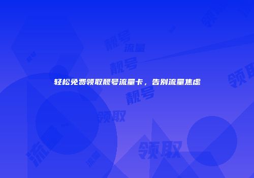 轻松免费领取靓号流量卡，告别流量焦虑