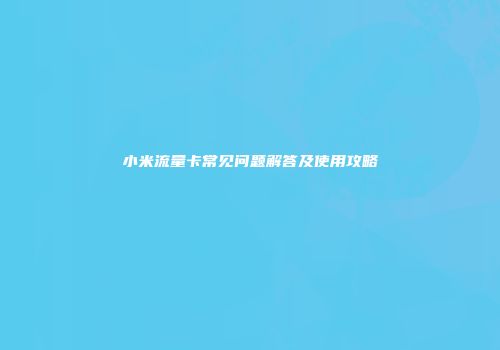 小米流量卡常见问题解答及使用攻略