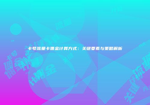 卡号流量卡佣金计算方式：关键要素与策略解析