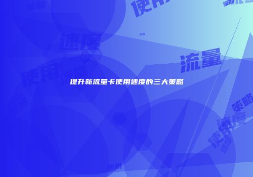 提升新流量卡使用速度的三大策略