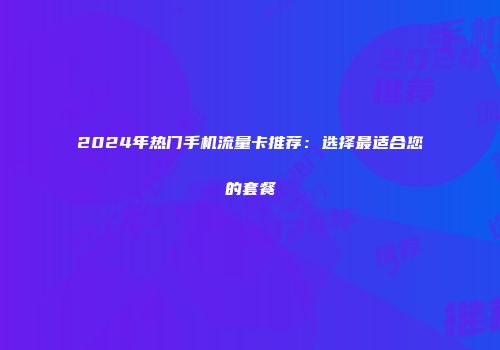 2024年热门手机流量卡推荐：选择最适合您的套餐