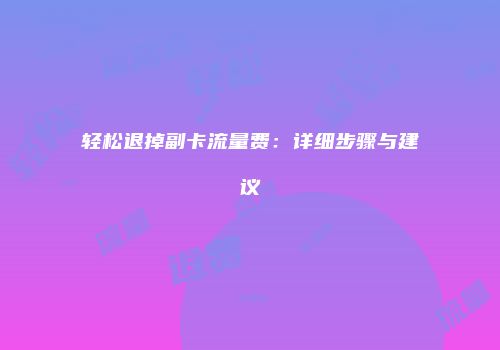 轻松退掉副卡流量费：详细步骤与建议