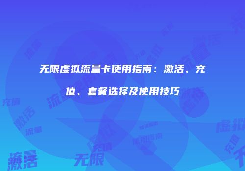 无限虚拟流量卡使用指南：激活、充值、套餐选择及使用技巧