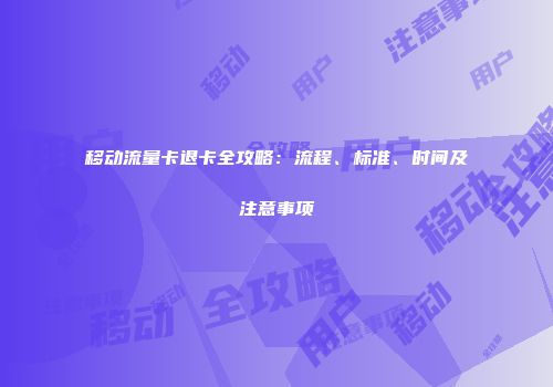 移动流量卡退卡全攻略：流程、标准、时间及注意事项