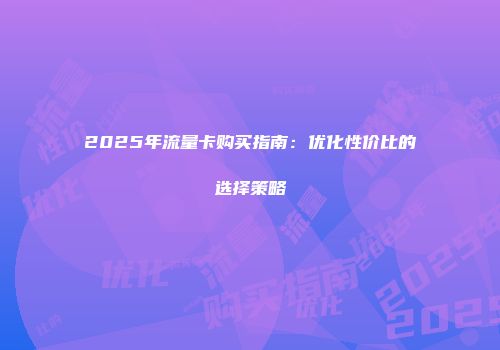 2025年流量卡购买指南：优化性价比的选择策略