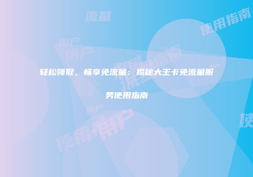 轻松领取，畅享免流量：揭秘大王卡免流量服务使用指南