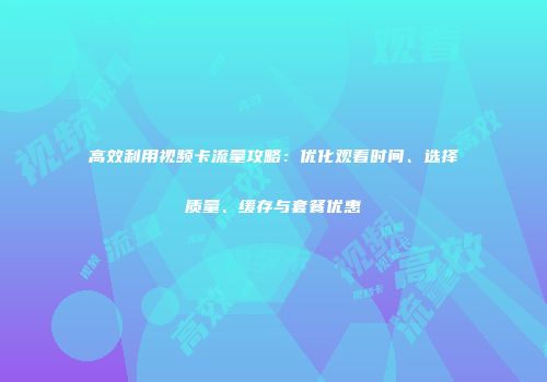 高效利用视频卡流量攻略：优化观看时间、选择质量、缓存与套餐优惠