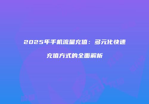 2025年手机流量充值：多元化快速充值方式的全面解析