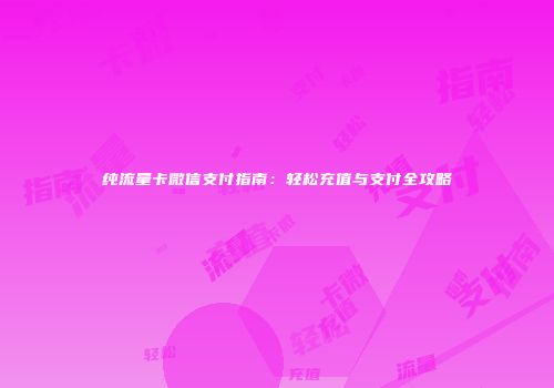 纯流量卡微信支付指南：轻松充值与支付全攻略