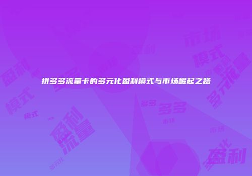 拼多多流量卡的多元化盈利模式与市场崛起之路