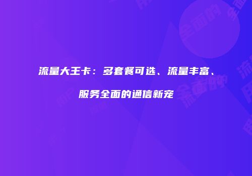 流量大王卡：多套餐可选、流量丰富、服务全面的通信新宠