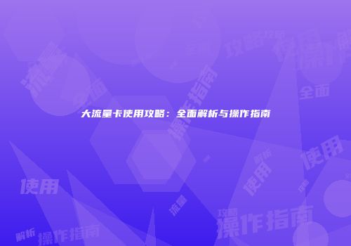 大流量卡使用攻略：全面解析与操作指南