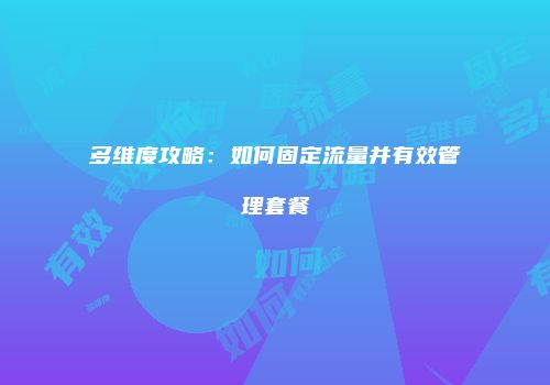 多维度攻略：如何固定流量并有效管理套餐