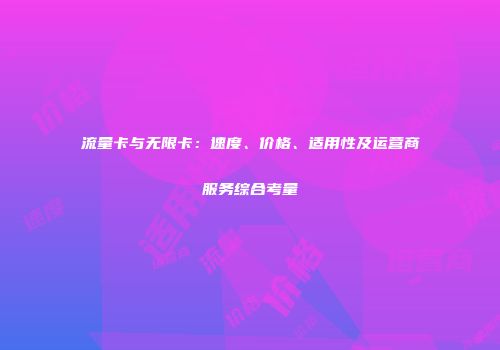 流量卡与无限卡：速度、价格、适用性及运营商服务综合考量
