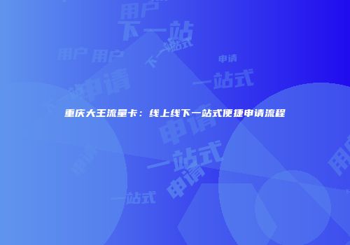 重庆大王流量卡：线上线下一站式便捷申请流程