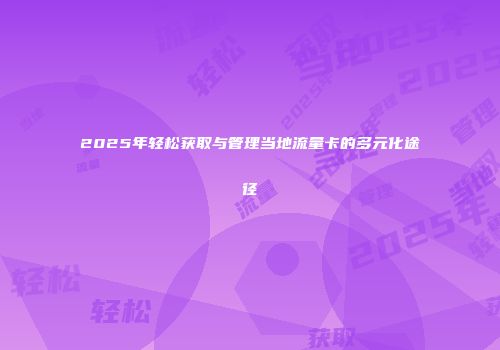 2025年轻松获取与管理当地流量卡的多元化途径