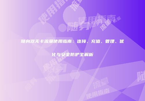 随身器无卡流量使用指南：连接、充值、管理、优化与安全防护全解析