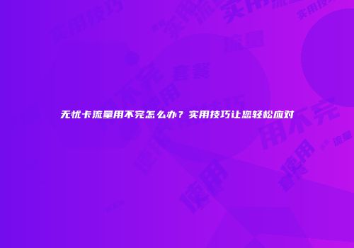无忧卡流量用不完怎么办？实用技巧让您轻松应对