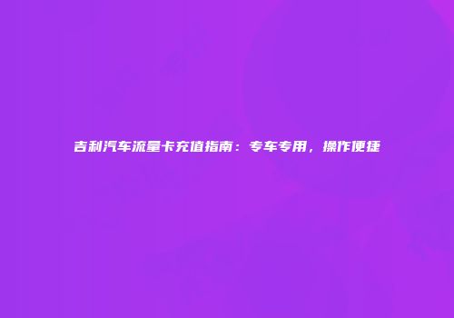 吉利汽车流量卡充值指南：专车专用，操作便捷