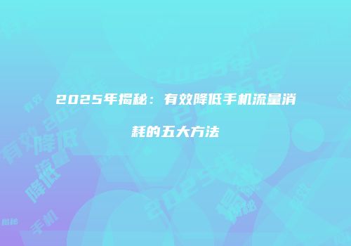 2025年揭秘：有效降低手机流量消耗的五大方法