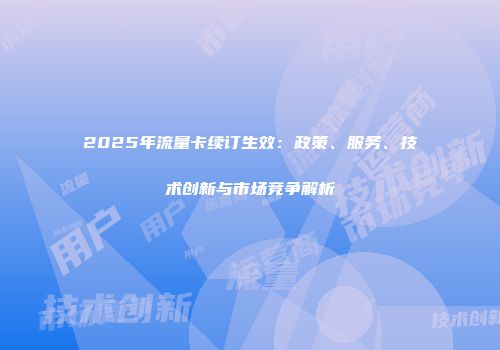 2025年流量卡续订生效：政策、服务、技术创新与市场竞争解析