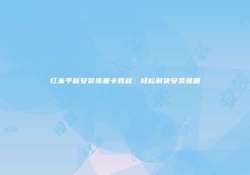 红米平板安装流量卡教程：轻松解决安装难题