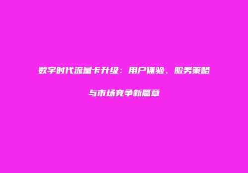 数字时代流量卡升级：用户体验、服务策略与市场竞争新篇章
