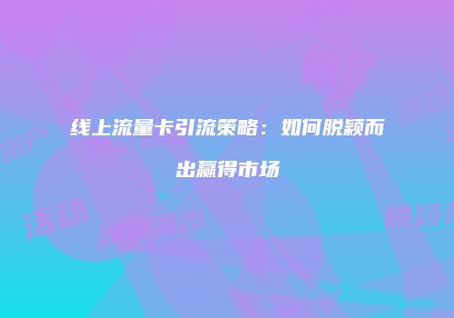 线上流量卡引流策略：如何脱颖而出赢得市场