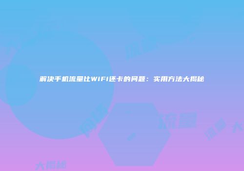 解决手机流量比WiFi还卡的问题：实用方法大揭秘