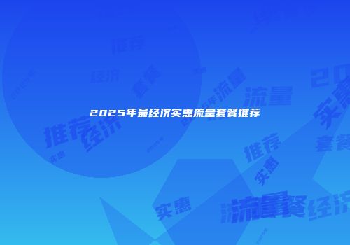 2025年最经济实惠流量套餐推荐