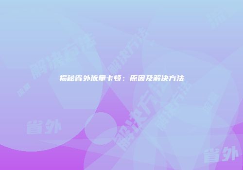 揭秘省外流量卡顿：原因及解决方法