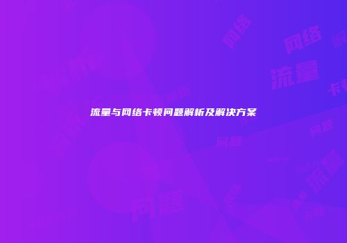 流量与网络卡顿问题解析及解决方案