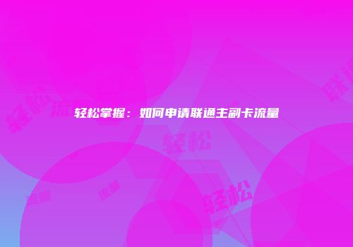 轻松掌握：如何申请联通主副卡流量