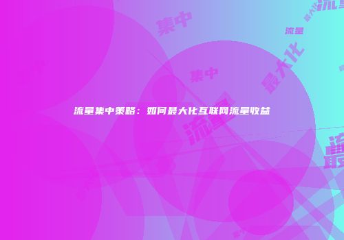 流量集中策略：如何最大化互联网流量收益