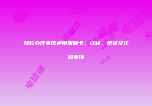 轻松办理电信通用流量卡：途径、步骤及注意事项