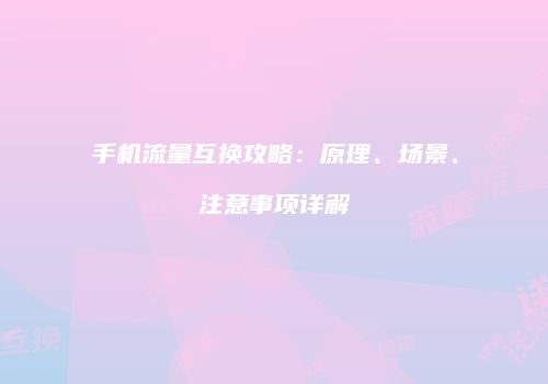 手机流量互换攻略：原理、场景、注意事项详解