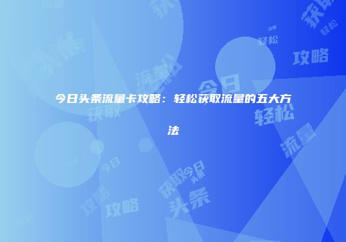 今日头条流量卡攻略：轻松获取流量的五大方法