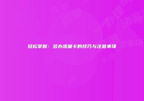 轻松掌握：多办流量卡的技巧与注意事项