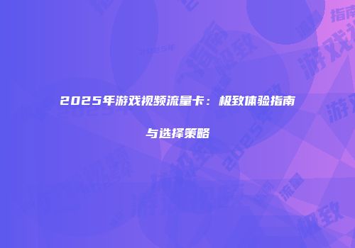 2025年游戏视频流量卡：极致体验指南与选择策略