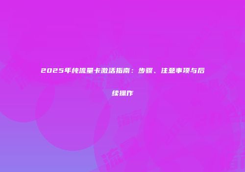 2025年纯流量卡激活指南：步骤、注意事项与后续操作