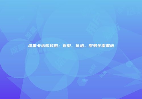 流量卡选购攻略：类型、价格、服务全面解析
