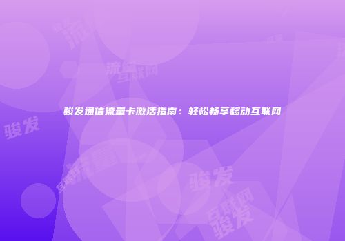 骏发通信流量卡激活指南：轻松畅享移动互联网