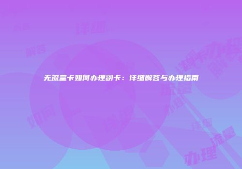 无流量卡如何办理副卡：详细解答与办理指南