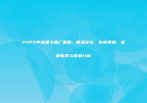 2025年流量卡推广策略：精准定位、创新营销、优质服务与数据分析