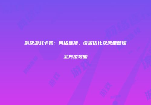 解决游戏卡顿：网络连接、设置优化及流量管理全方位攻略